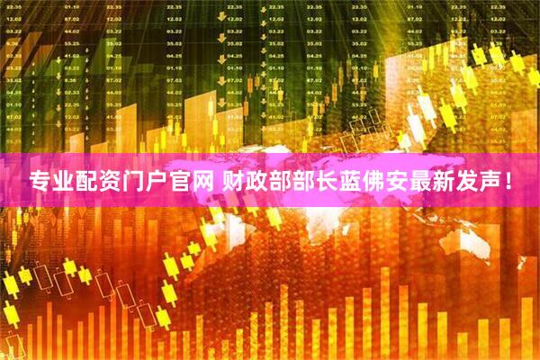 专业配资门户官网 财政部部长蓝佛安最新发声！