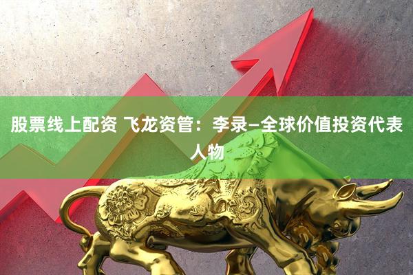 股票线上配资 飞龙资管：李录—全球价值投资代表人物