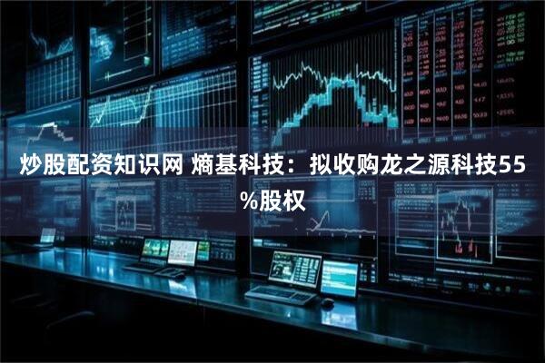 炒股配资知识网 熵基科技：拟收购龙之源科技55%股权