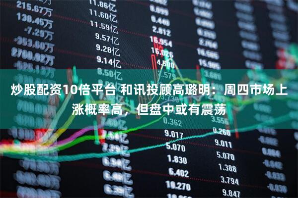 炒股配资10倍平台 和讯投顾高璐明：周四市场上涨概率高，但盘中或有震荡