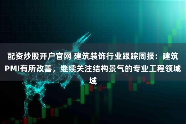 配资炒股开户官网 建筑装饰行业跟踪周报：建筑PMI有所改善，继续关注结构景气的专业工程领域