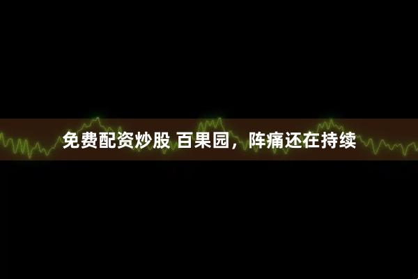 免费配资炒股 百果园，阵痛还在持续