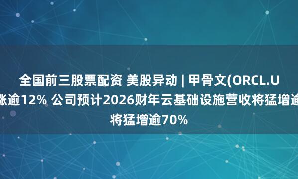 全国前三股票配资 美股异动 | 甲骨文(ORCL.US)大涨逾12% 公司预计2026财年云基础设施营收将猛增逾70%