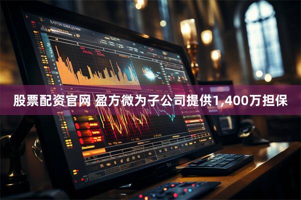 股票配资官网 盈方微为子公司提供1,400万担保