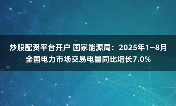 炒股配资平台开户 国家能源局：2025年1—8月全国电力市场交易电量同比增长7.0%