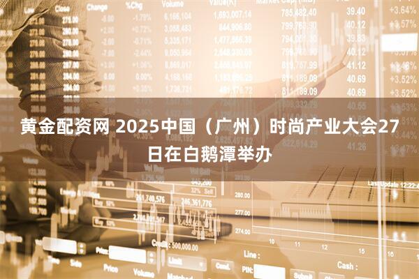 黄金配资网 2025中国（广州）时尚产业大会27日在白鹅潭举办