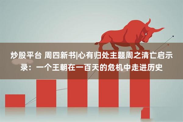 炒股平台 周四新书|心有归处主题周之清亡启示录：一个王朝在一百天的危机中走进历史