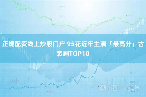 正规配资线上炒股门户 95花近年主演「最高分」古装剧TOP10