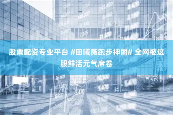 股票配资专业平台 #田曦薇跑步神图# 全网被这股鲜活元气席卷