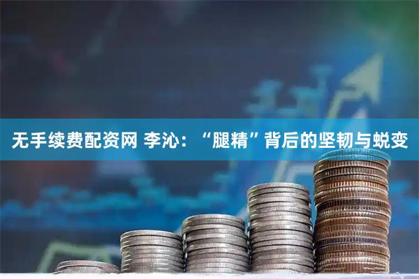 无手续费配资网 李沁：“腿精”背后的坚韧与蜕变