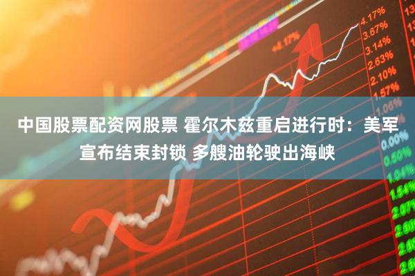 中国股票配资网股票 霍尔木兹重启进行时：美军宣布结束封锁 多艘油轮驶出海峡