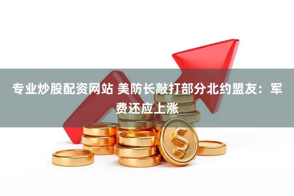 专业炒股配资网站 美防长敲打部分北约盟友：军费还应上涨