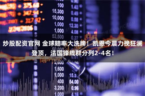 炒股配资官网 金球赔率大洗牌！凯恩今晨力挽狂澜登顶，法国锋线群分列2-4名！