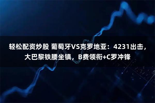 轻松配资炒股 葡萄牙VS克罗地亚：4231出击，大巴黎铁腰坐镇，B费领衔+C罗冲锋