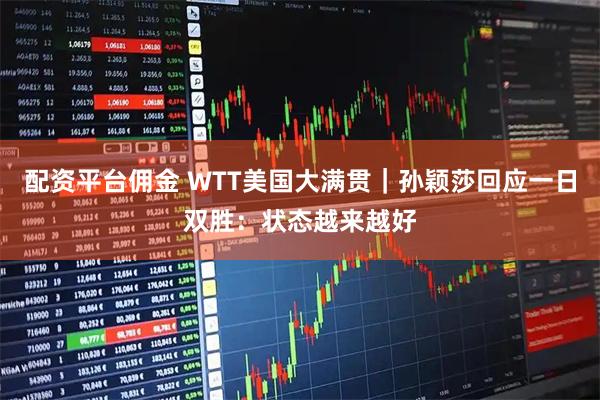 配资平台佣金 WTT美国大满贯｜孙颖莎回应一日双胜：状态越来越好