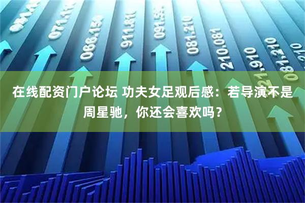在线配资门户论坛 功夫女足观后感：若导演不是周星驰，你还会喜欢吗？