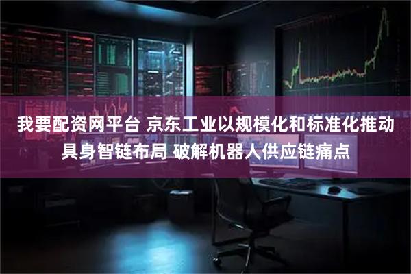 我要配资网平台 京东工业以规模化和标准化推动具身智链布局 破解机器人供应链痛点