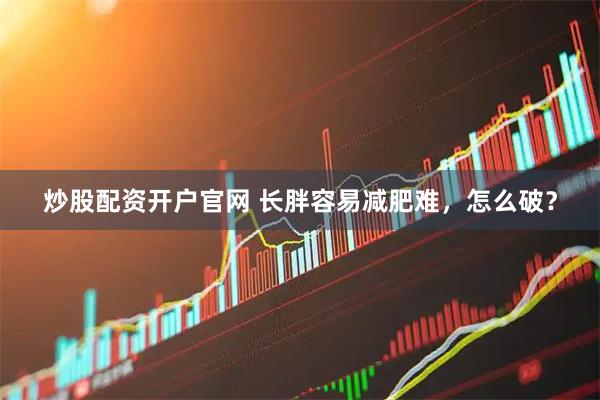 炒股配资开户官网 长胖容易减肥难，怎么破？