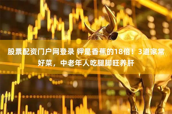 股票配资门户网登录 钾是香蕉的18倍！3道家常好菜，中老年人吃腿脚旺养肝