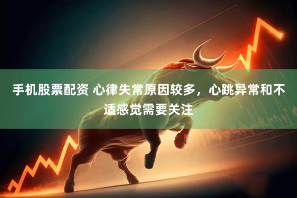 手机股票配资 心律失常原因较多，心跳异常和不适感觉需要关注