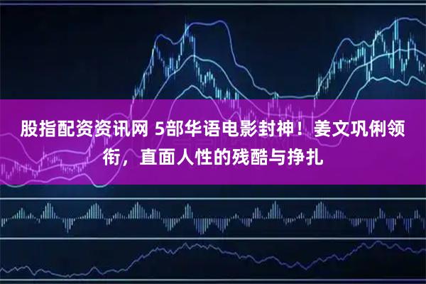 股指配资资讯网 5部华语电影封神！姜文巩俐领衔，直面人性的残酷与挣扎